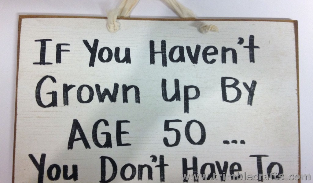 If you haven't grown up by age 50 You don't have to