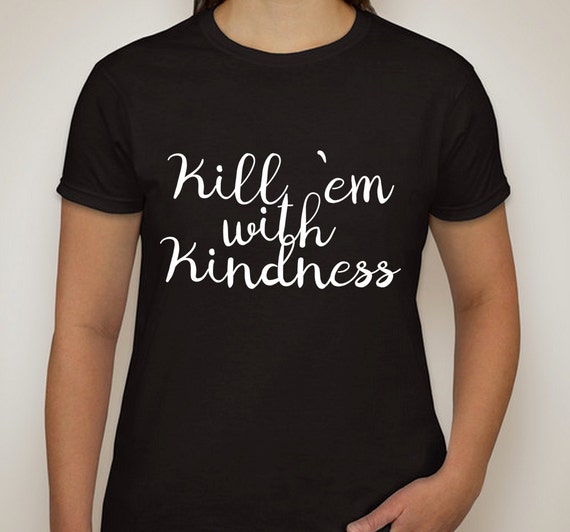 kill em with kindness t shirt