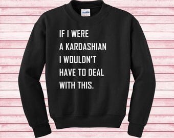 If I were a Kardashian I wouldn't have to deal with this Kim kourtney khloe kendall kylie Sweatshirt funny Unisex tumblr gifts blogger