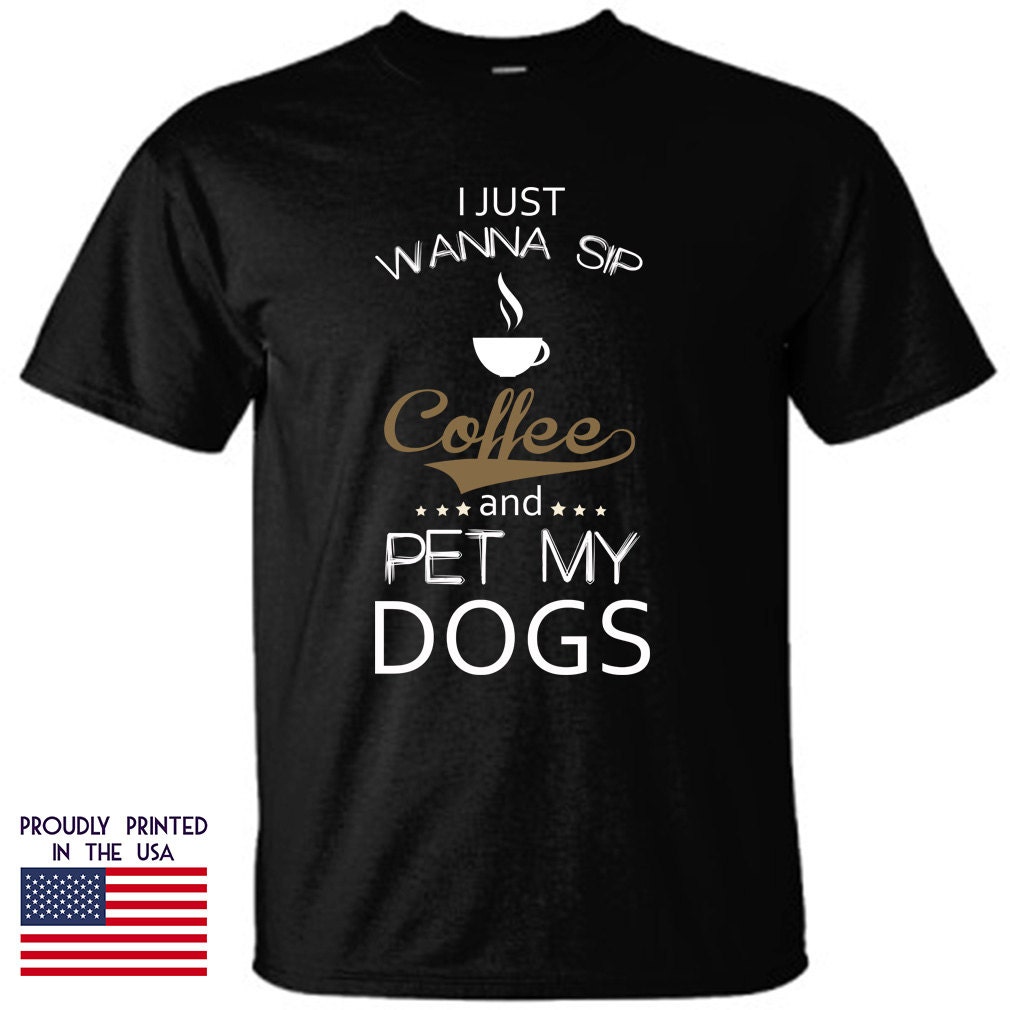 Dog Tshirt I Just Wanna Sip Coffee and Pet my Dogs Tshirt