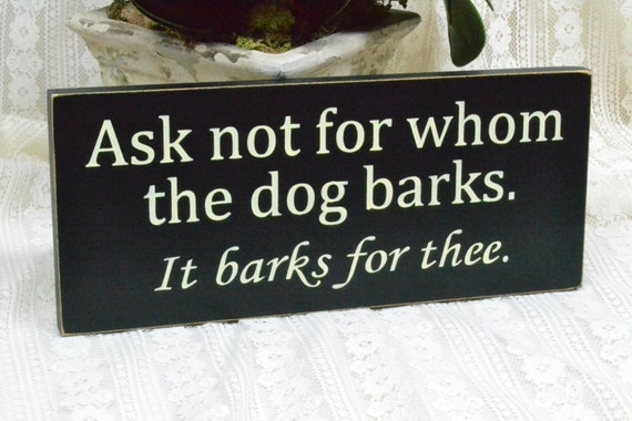 Ask not for whom the dog barks. It barks for thee, 12x5 Solid Wood Sign ...