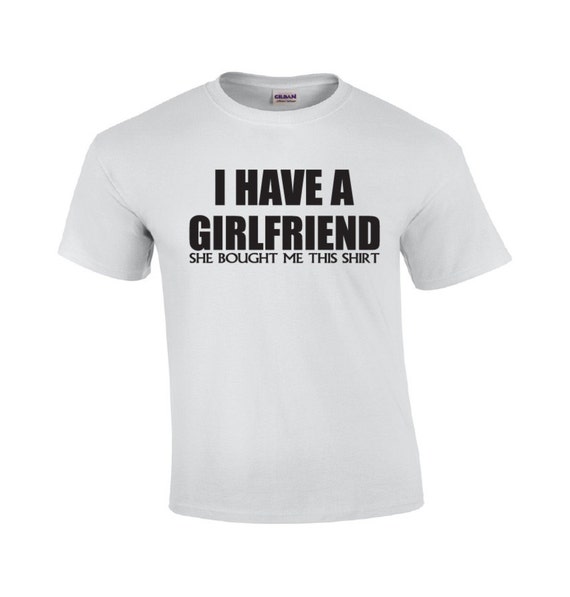I Have A Girlfriend Funny T Shirt Girlfriend Shirt My
