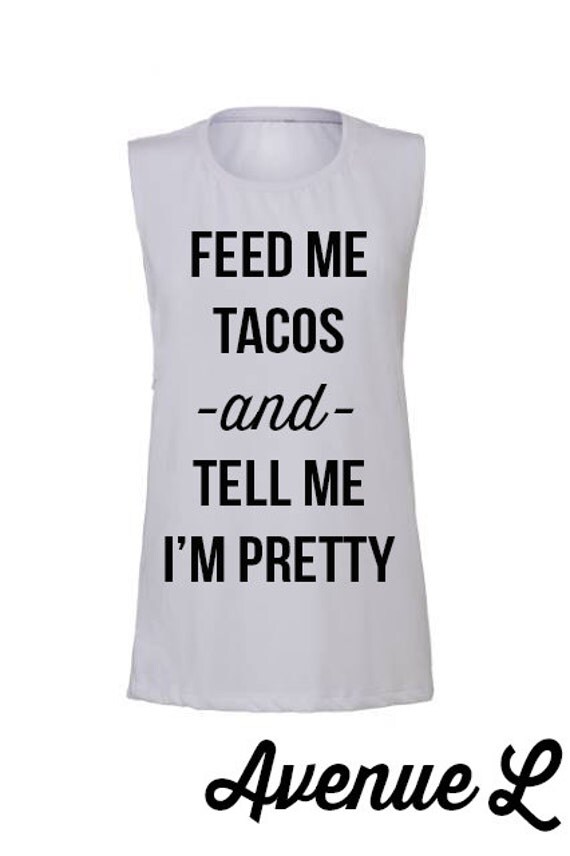Feed Me Tacos and Tell Me I'm Pretty Muscle Tank by TheAvenueL