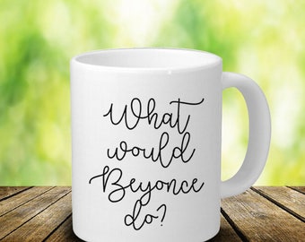 What Would Beyonce Do Mug - Best Friend Mug - Beyonce Mug - Beyonce Gift - Personalized Mug - Funny Coffee Mug - White Ceramic Mug - 11 Oz