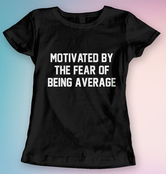 Motivated by the Fear of Being Average Tshirt T shirt Tee