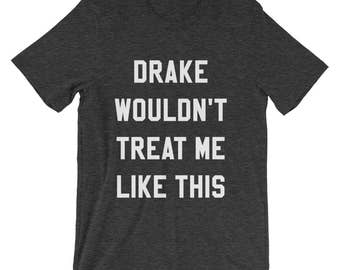 Drake Wouldn't Treat Me Like This Shirt | Funny Drake Shirt | Funny Single Shirt