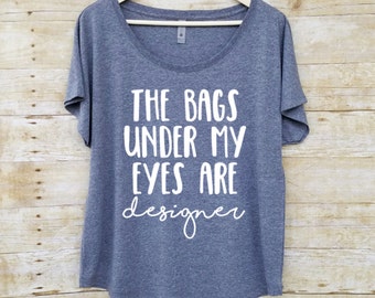 The bags under my eyes are designer, womens graphic tee, oversized sweater, slouchy tee, gift for her, mom shirt, graphic tees for women