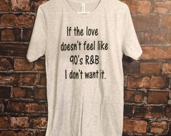 If the love doesnt feel like 90s R&B I dont want it ; womens graphic ; 90s t ; womens t ; r and b t ; r and b ; graphic t