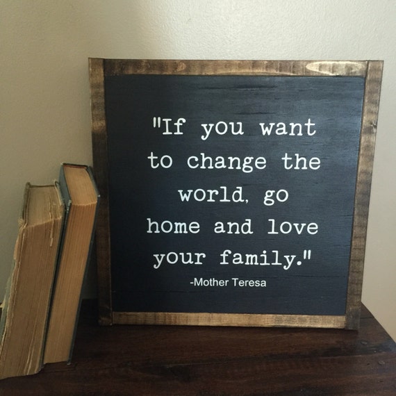 If you want to change the world go home and love your family