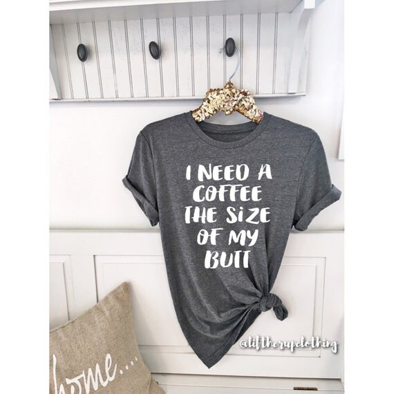 I need a coffee the size of my butt Tee