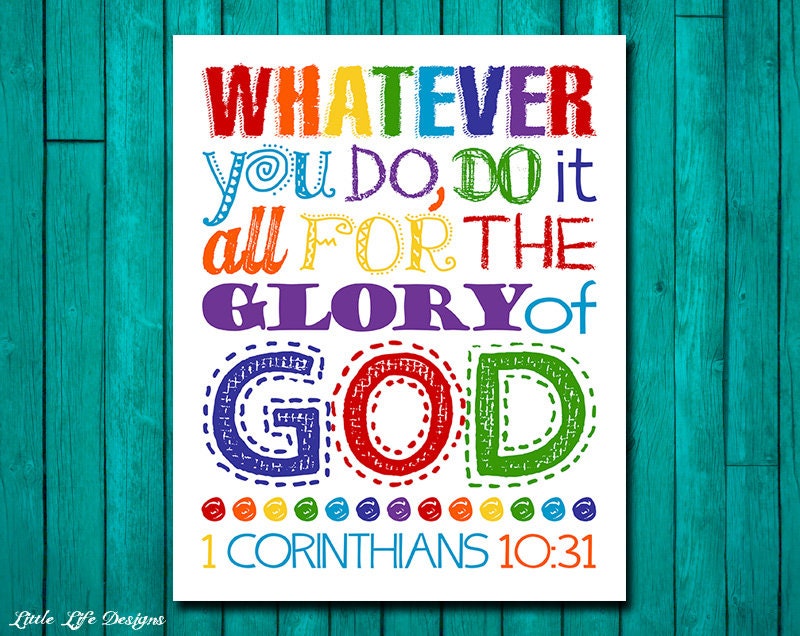 Whatever you do do it all for the glory of God. 1 Corinthians