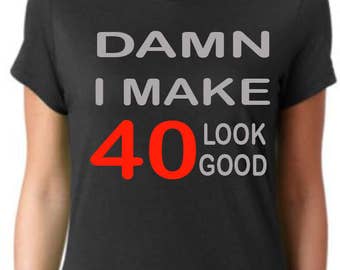 damn i make 40 look good shirt