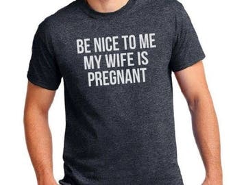 New Dad Shirt-Be Nice to me My Wife is Pregnant- Men's T Shirt, Husband tee, Pregnancy Announcement, New Father, Expecting Dad, Gift.