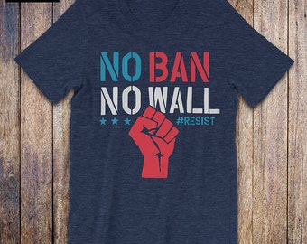 No Ban No Wall, Resist shirt, we are the resistance, political shirt, protest, immigration, anti trump shirt, human rights, activist
