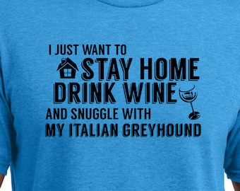 I Just Want to Stay Home, Drink Wine, and Snuggle with my Italian Greyhound Shirt - Ladies or Unisex cut