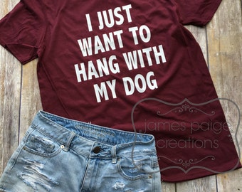 I Just Want to Hang With My Dog T-Shirt, Funny Tee Shirt, Dog Lover Gift, Dog Mom Shirt
