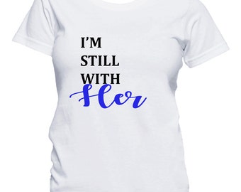 Hillary Clinton Shirt, I'm Still With Her Shirt, Hillary Supporter, Hillary For President