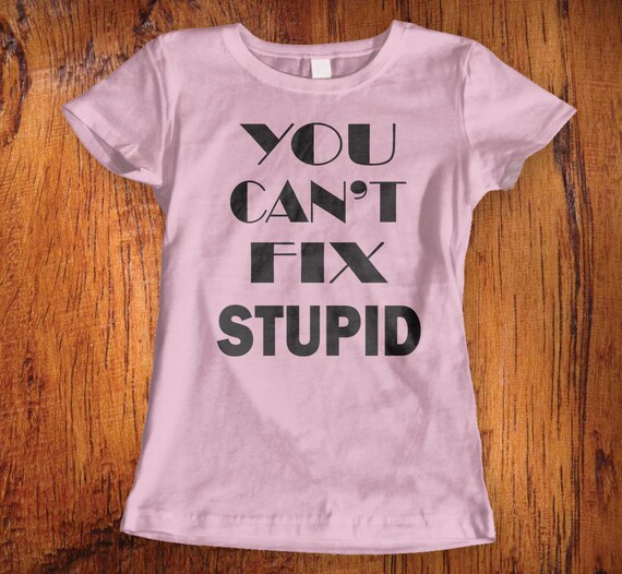 cant fix stupid t shirts