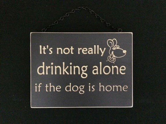 It's not really drinking alone if the dog is home. Funny