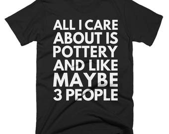 All I Care About Is Pottery And Like Maybe 3 People Funny T Shirt - Unisex T-Shirt, Birthday T-Shirt, Ideas, Present, for Men and Women