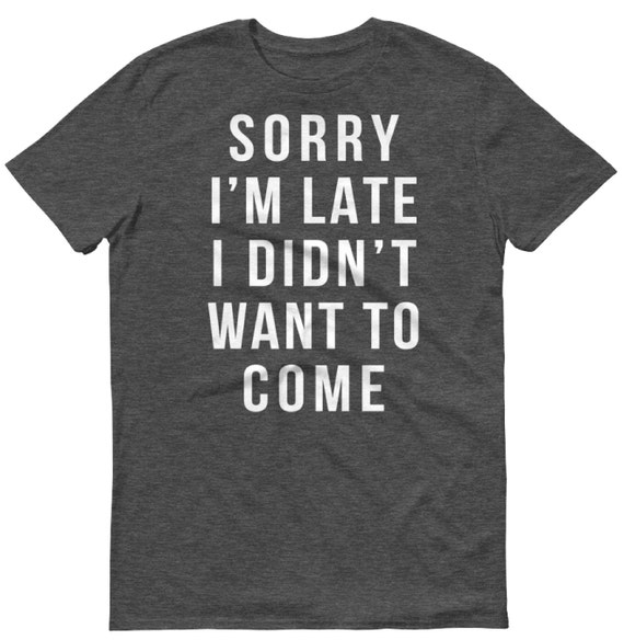 Sorry I'm Late I Didn't Want to Come Workout Tee