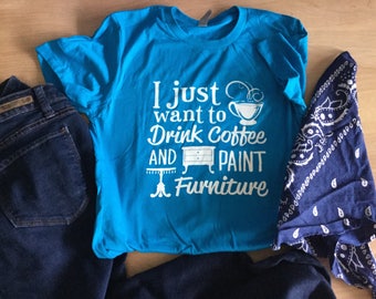 I just want to drink Coffee and Paint Furniture. Female, cotton, soft, graphic T-shirt/Apparel.