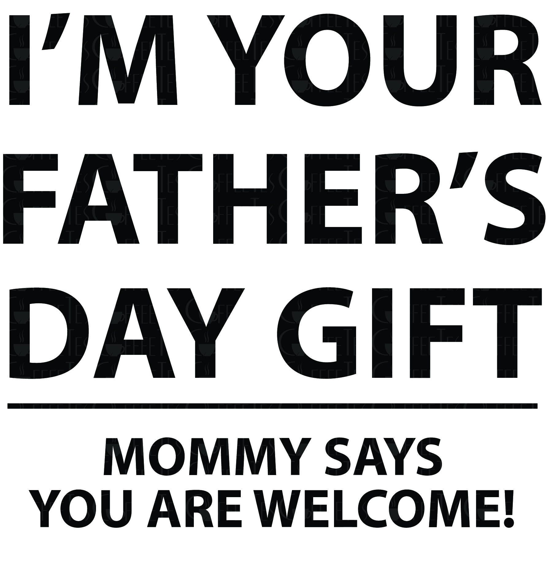 Download I'm Your Father's Day Gift - Mommy Says You Are Welcome ...