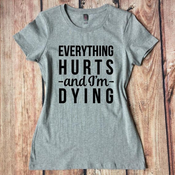 Everything Hurts and I'm Dying Workout Shirt Funny