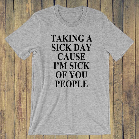 Items similar to Taking a sick day cause I'm sick of you people T-shirt ...