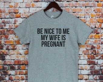 Be Nice To Me My Wife Is Pregnant T-Shirt- Men's shirt, New dad tee, gift for new dad, Pregnancy announcement, unisex fit, funny dad shirt.
