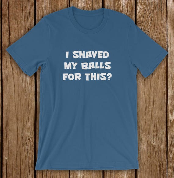 t shirt i shaved my balls for this